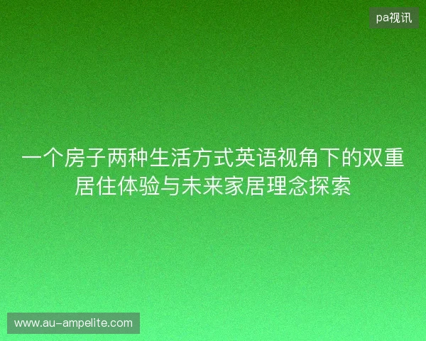 一个房子两种生活方式英语视角下的双重居住体验与未来家居理念探索